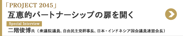 「PROJECT 2045」 互恵的パートナーシップの扉を開く Special Interview 二階俊博氏（衆議院議員、自由民主党幹事長、日本・インドネシア国会議員連盟会長）