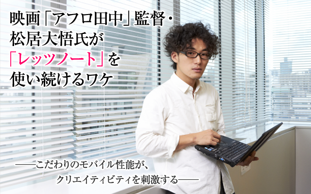 映画「アフロ田中」監督・松居大悟氏が 「レッツノート」を使い続けるワケ